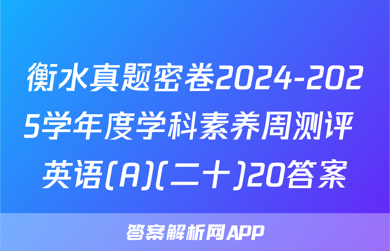 衡水真题密卷2024-2025学年度学科素养周测评 英语(A)(二十)20答案