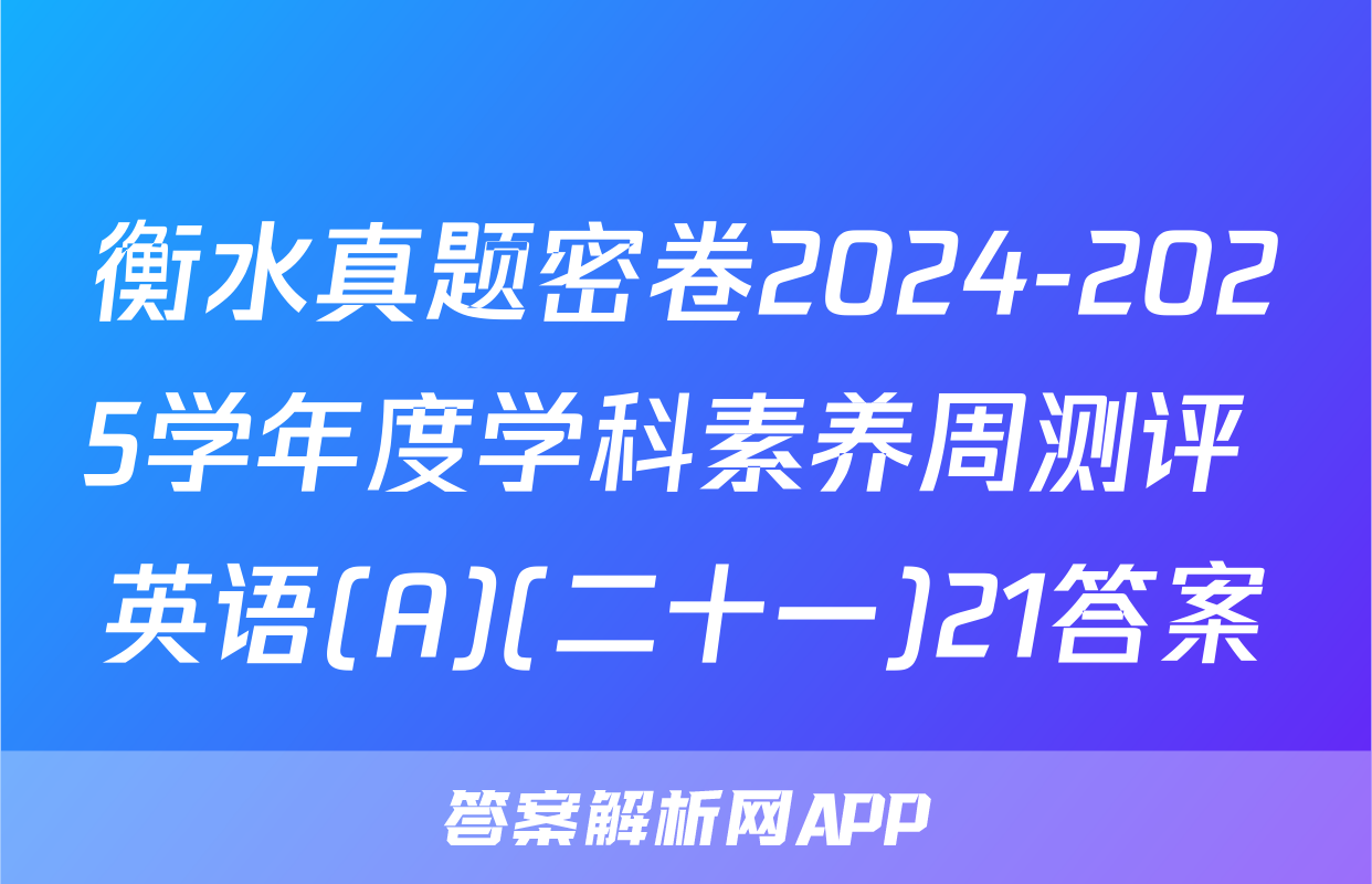 衡水真题密卷2024-2025学年度学科素养周测评 英语(A)(二十一)21答案