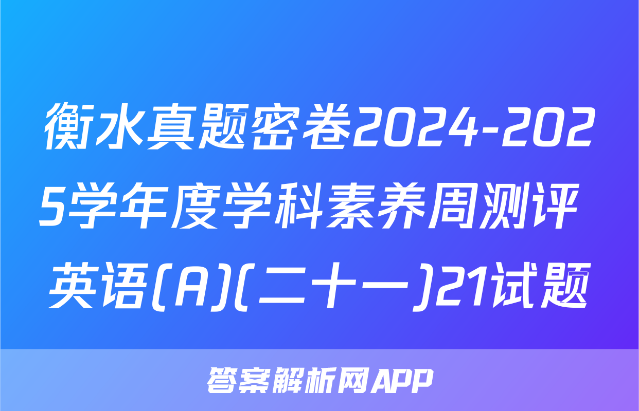 衡水真题密卷2024-2025学年度学科素养周测评 英语(A)(二十一)21试题