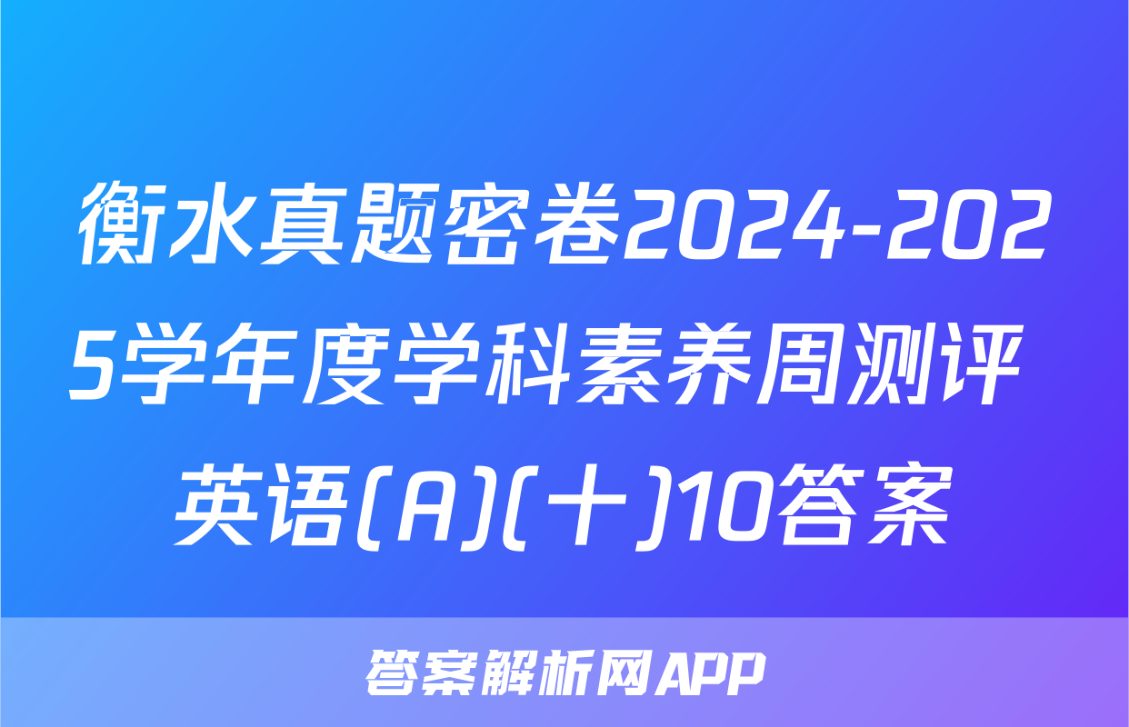 衡水真题密卷2024-2025学年度学科素养周测评 英语(A)(十)10答案