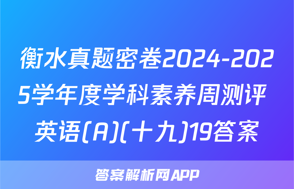 衡水真题密卷2024-2025学年度学科素养周测评 英语(A)(十九)19答案