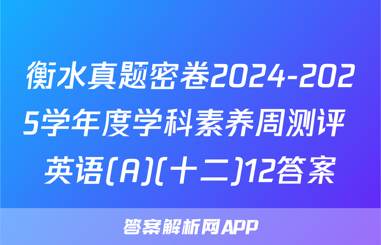 衡水真题密卷2024-2025学年度学科素养周测评 英语(A)(十二)12答案