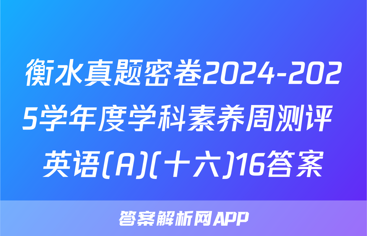 衡水真题密卷2024-2025学年度学科素养周测评 英语(A)(十六)16答案