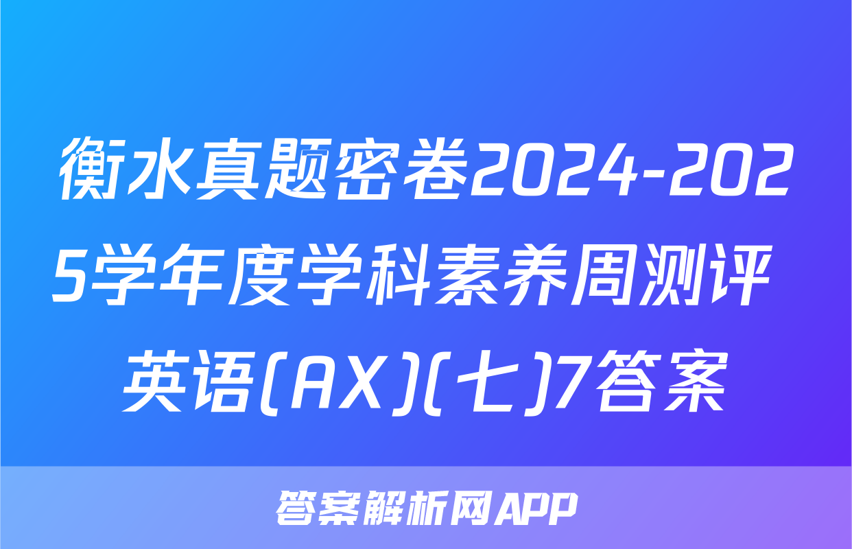 衡水真题密卷2024-2025学年度学科素养周测评 英语(AX)(七)7答案