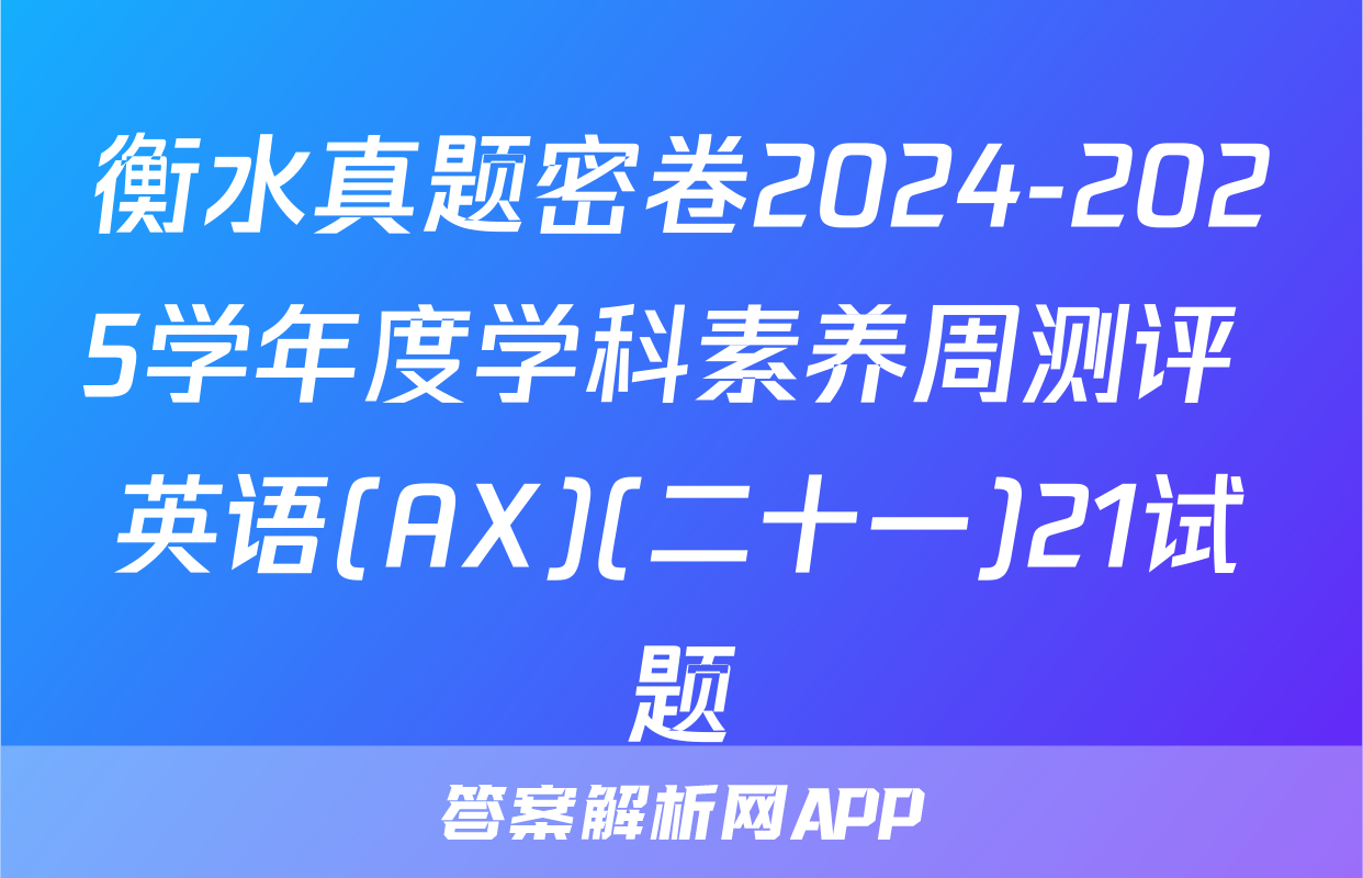 衡水真题密卷2024-2025学年度学科素养周测评 英语(AX)(二十一)21试题