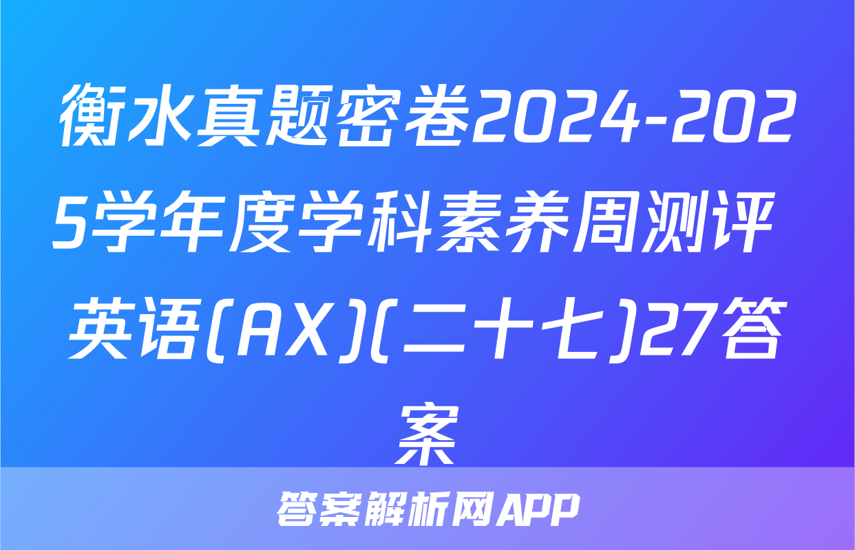 衡水真题密卷2024-2025学年度学科素养周测评 英语(AX)(二十七)27答案