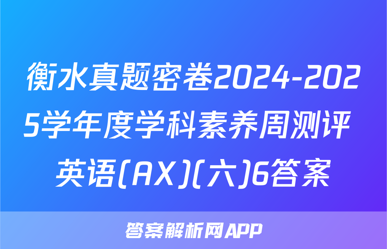衡水真题密卷2024-2025学年度学科素养周测评 英语(AX)(六)6答案