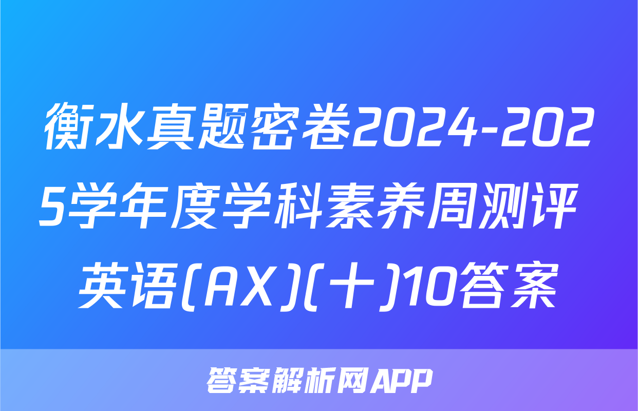 衡水真题密卷2024-2025学年度学科素养周测评 英语(AX)(十)10答案