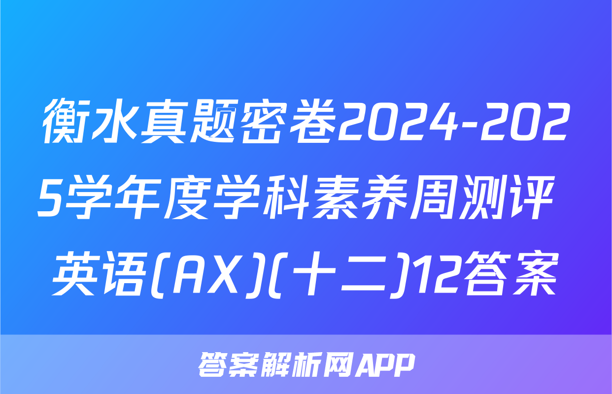 衡水真题密卷2024-2025学年度学科素养周测评 英语(AX)(十二)12答案