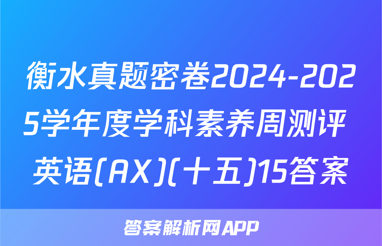 衡水真题密卷2024-2025学年度学科素养周测评 英语(AX)(十五)15答案