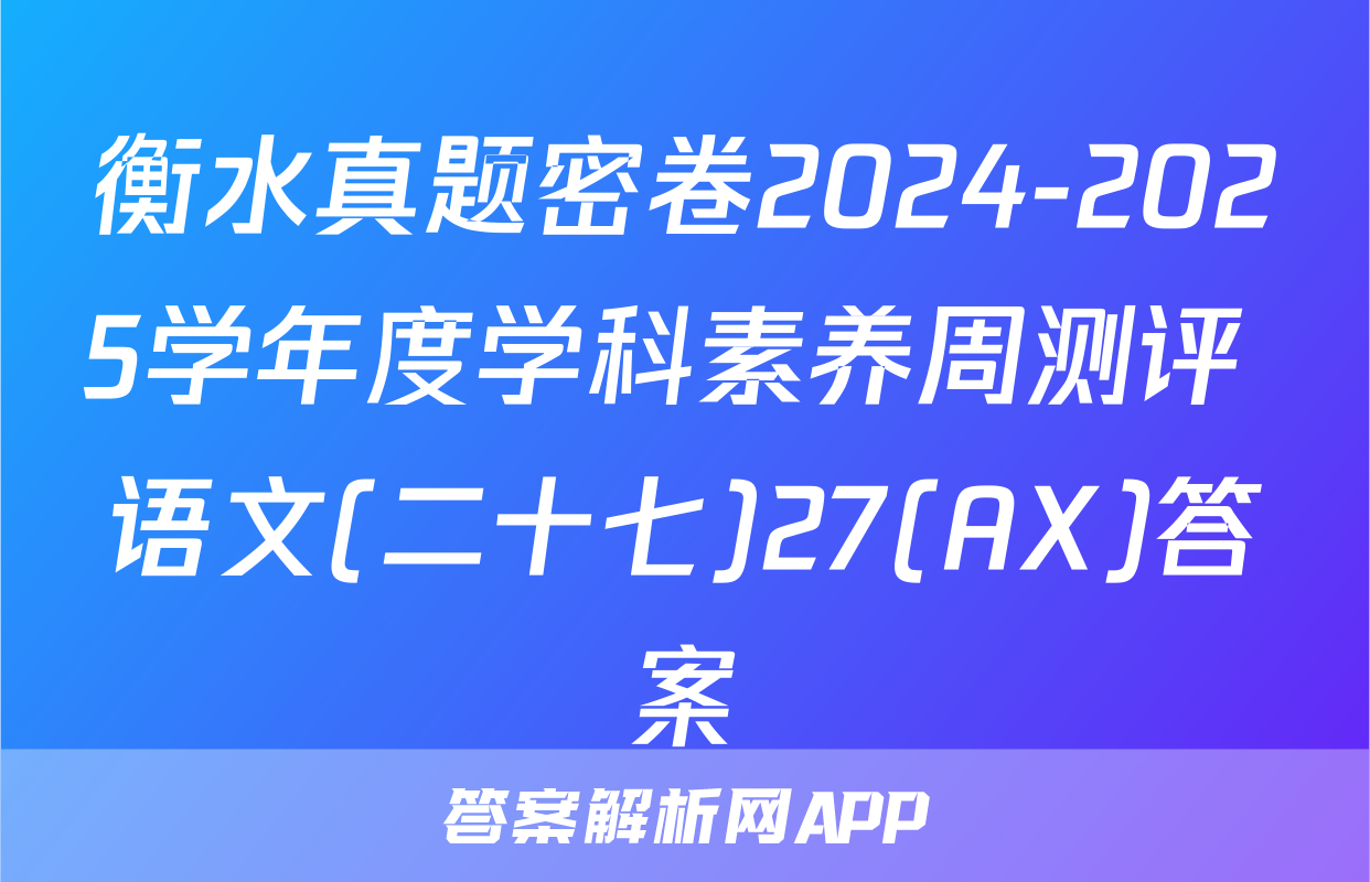 衡水真题密卷2024-2025学年度学科素养周测评 语文(二十七)27(AX)答案