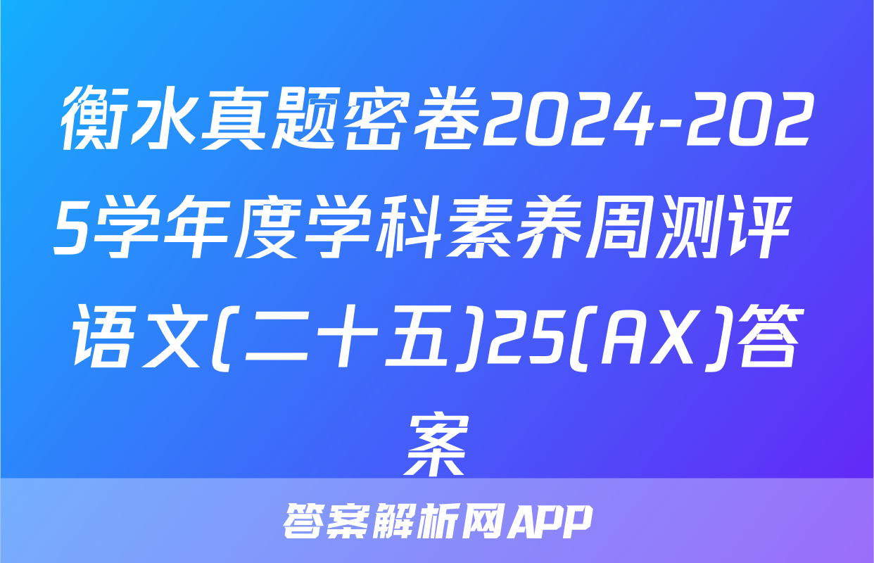 衡水真题密卷2024-2025学年度学科素养周测评 语文(二十五)25(AX)答案