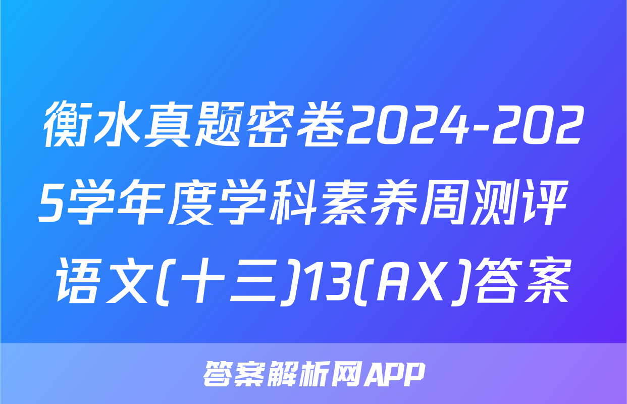 衡水真题密卷2024-2025学年度学科素养周测评 语文(十三)13(AX)答案