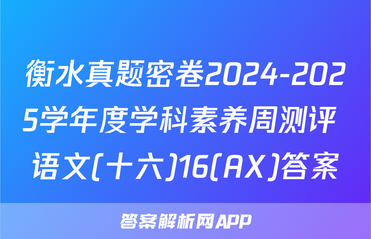 衡水真题密卷2024-2025学年度学科素养周测评 语文(十六)16(AX)答案