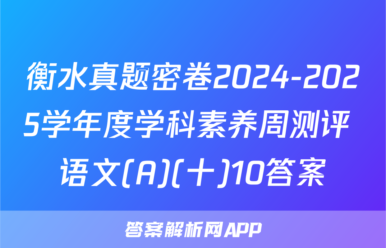 衡水真题密卷2024-2025学年度学科素养周测评 语文(A)(十)10答案