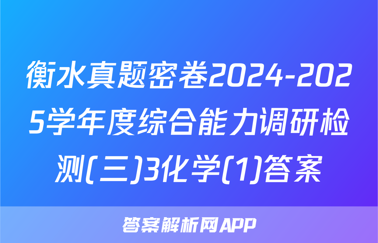 衡水真题密卷2024-2025学年度综合能力调研检测(三)3化学(1)答案