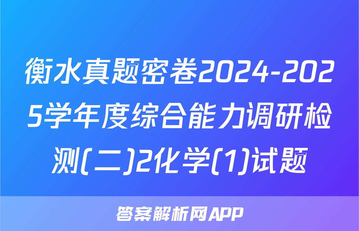 衡水真题密卷2024-2025学年度综合能力调研检测(二)2化学(1)试题