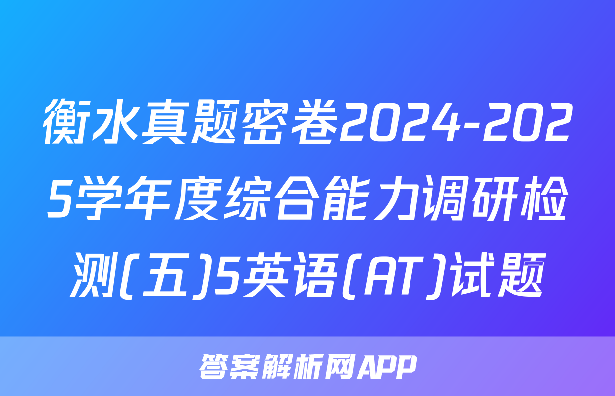 衡水真题密卷2024-2025学年度综合能力调研检测(五)5英语(AT)试题