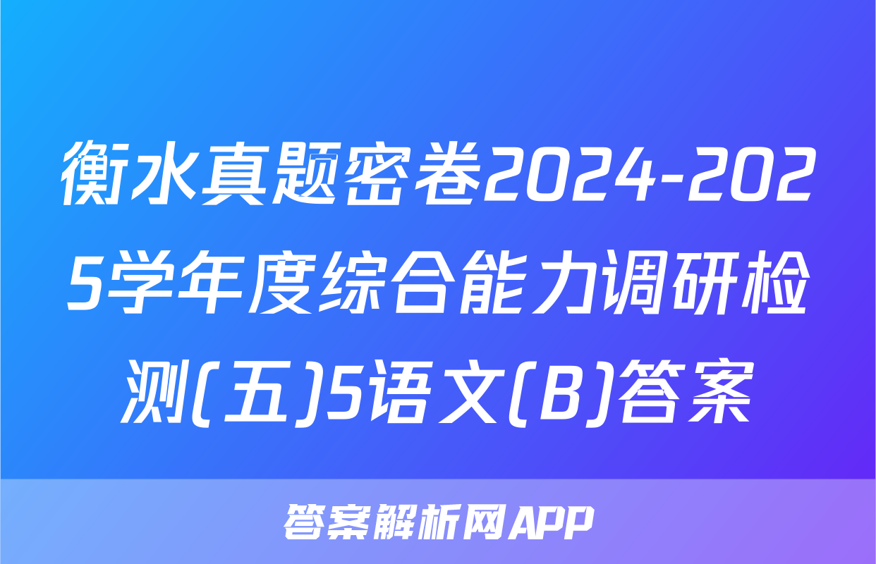 衡水真题密卷2024-2025学年度综合能力调研检测(五)5语文(B)答案