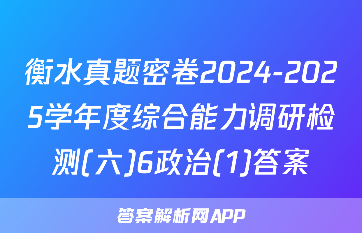 衡水真题密卷2024-2025学年度综合能力调研检测(六)6政治(1)答案