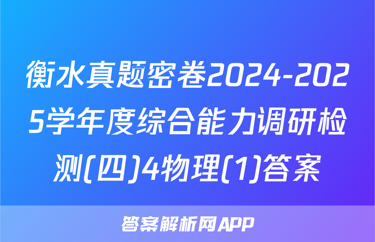 衡水真题密卷2024-2025学年度综合能力调研检测(四)4物理(1)答案