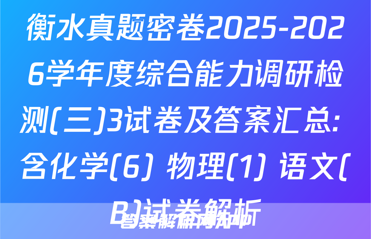 衡水真题密卷2025-2026学年度综合能力调研检测(三)3试卷及答案汇总: 含化学(6) 物理(1) 语文(B)试卷解析