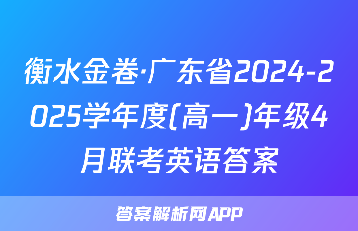 衡水金卷·广东省2024-2025学年度(高一)年级4月联考英语答案