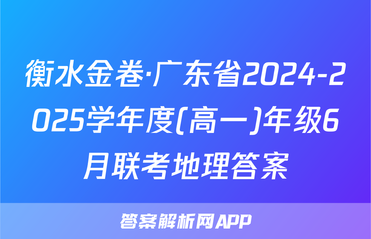 衡水金卷·广东省2024-2025学年度(高一)年级6月联考地理答案
