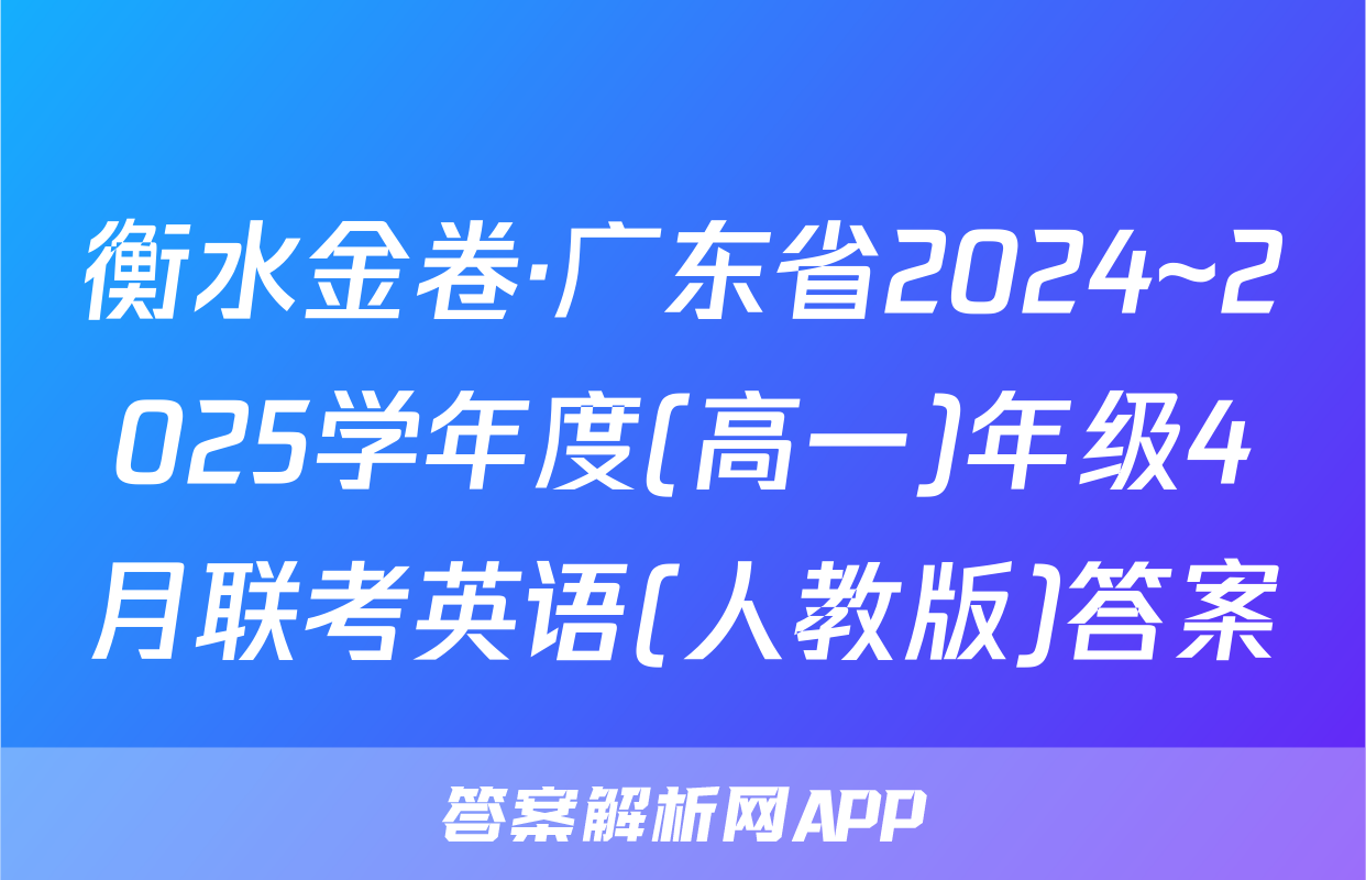 衡水金卷·广东省2024~2025学年度(高一)年级4月联考英语(人教版)答案