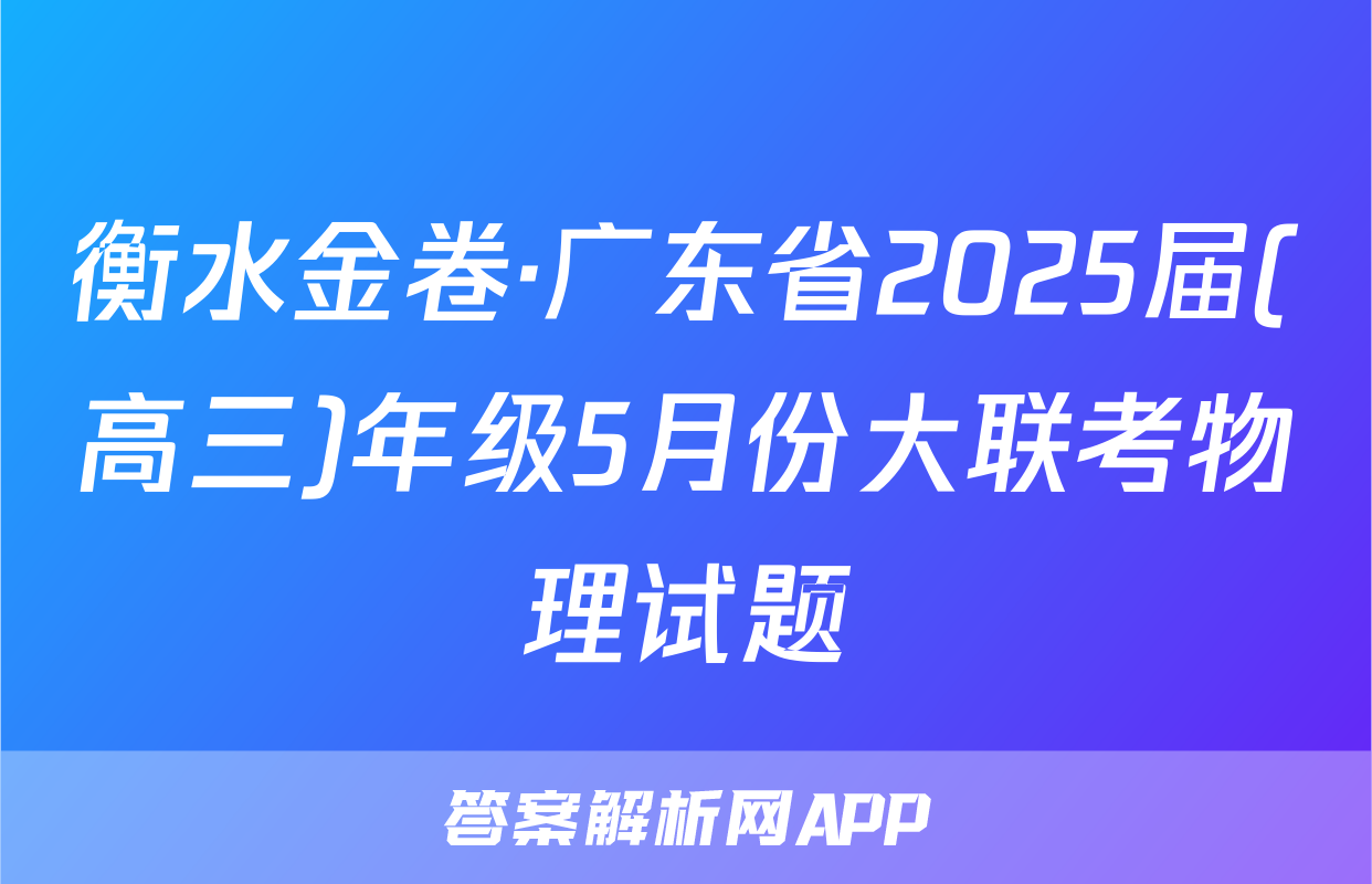 衡水金卷·广东省2025届(高三)年级5月份大联考物理试题