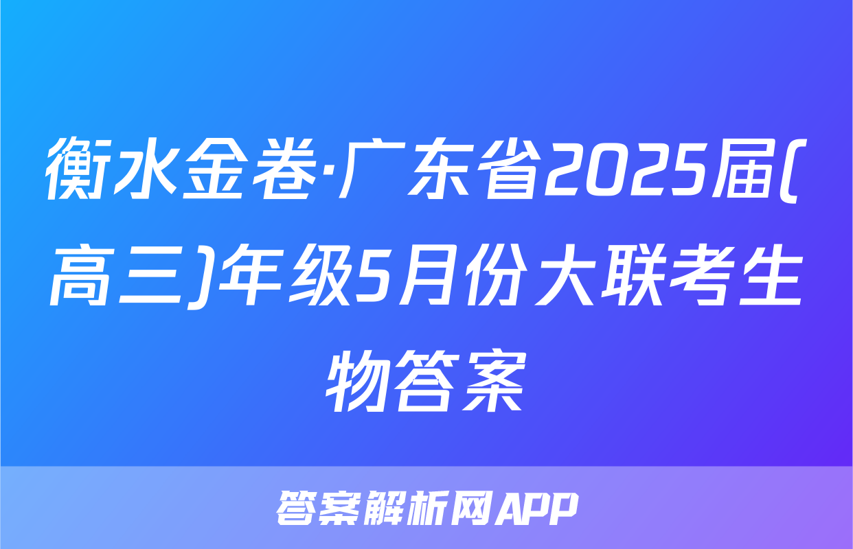 衡水金卷·广东省2025届(高三)年级5月份大联考生物答案