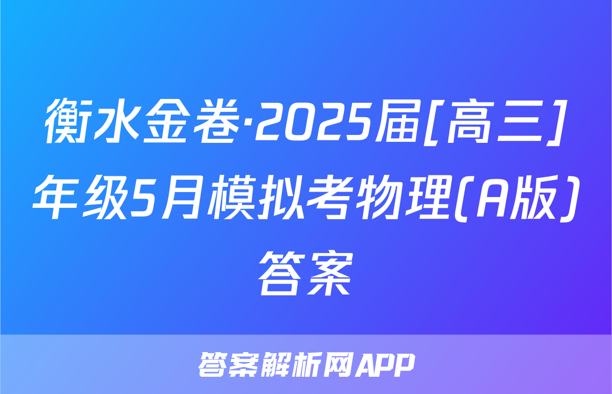 衡水金卷·2025届[高三]年级5月模拟考物理(A版)答案