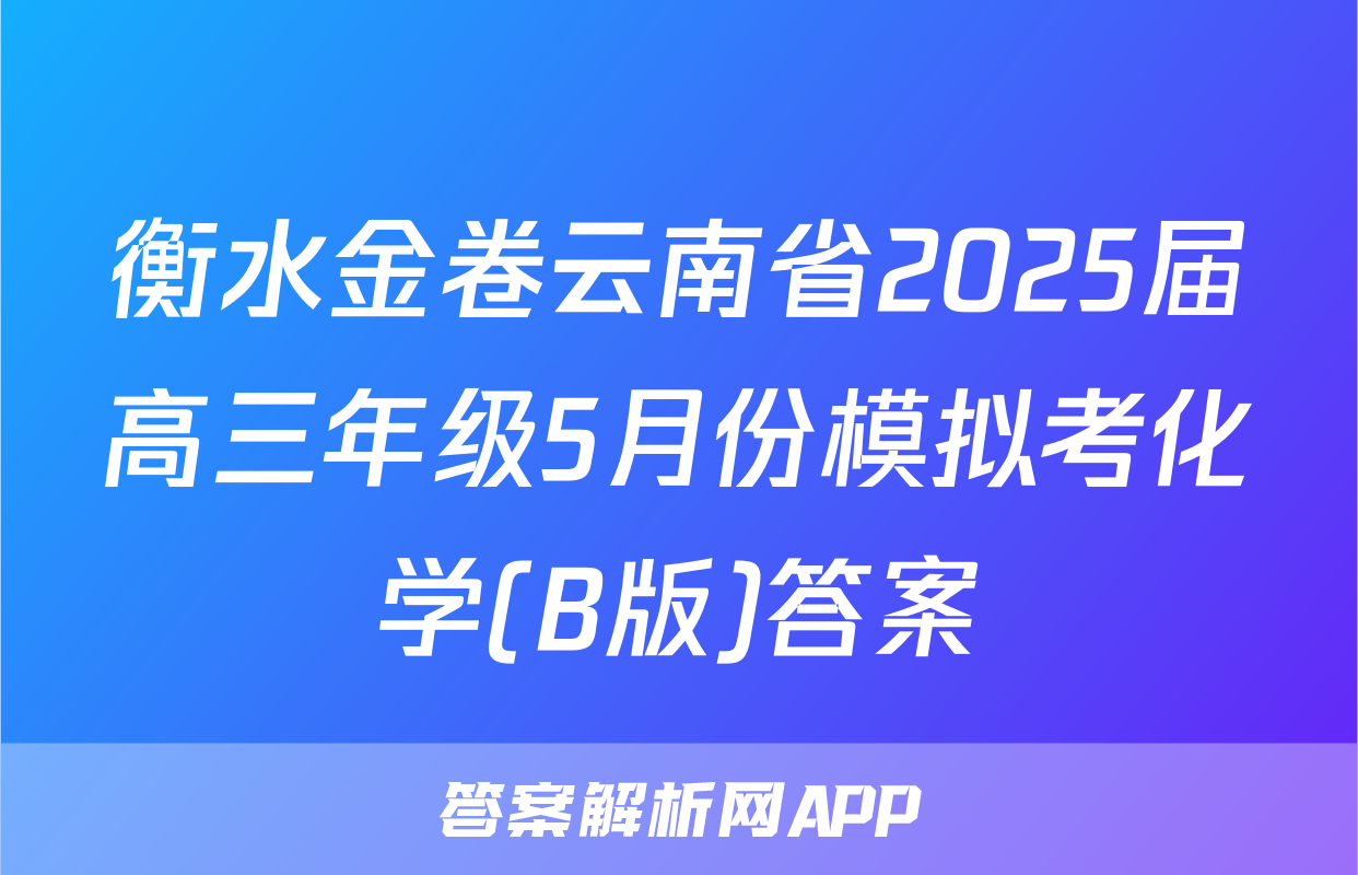 衡水金卷云南省2025届高三年级5月份模拟考化学(B版)答案