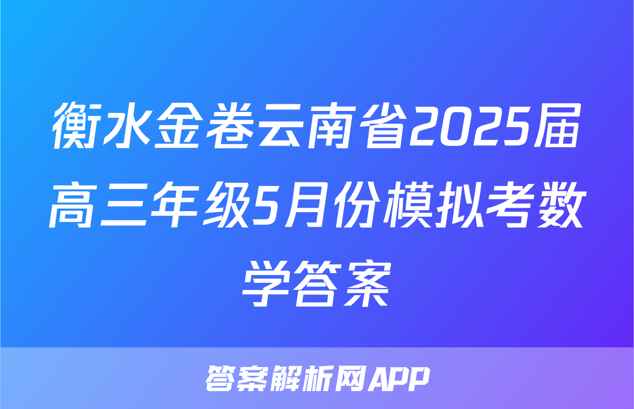 衡水金卷云南省2025届高三年级5月份模拟考数学答案