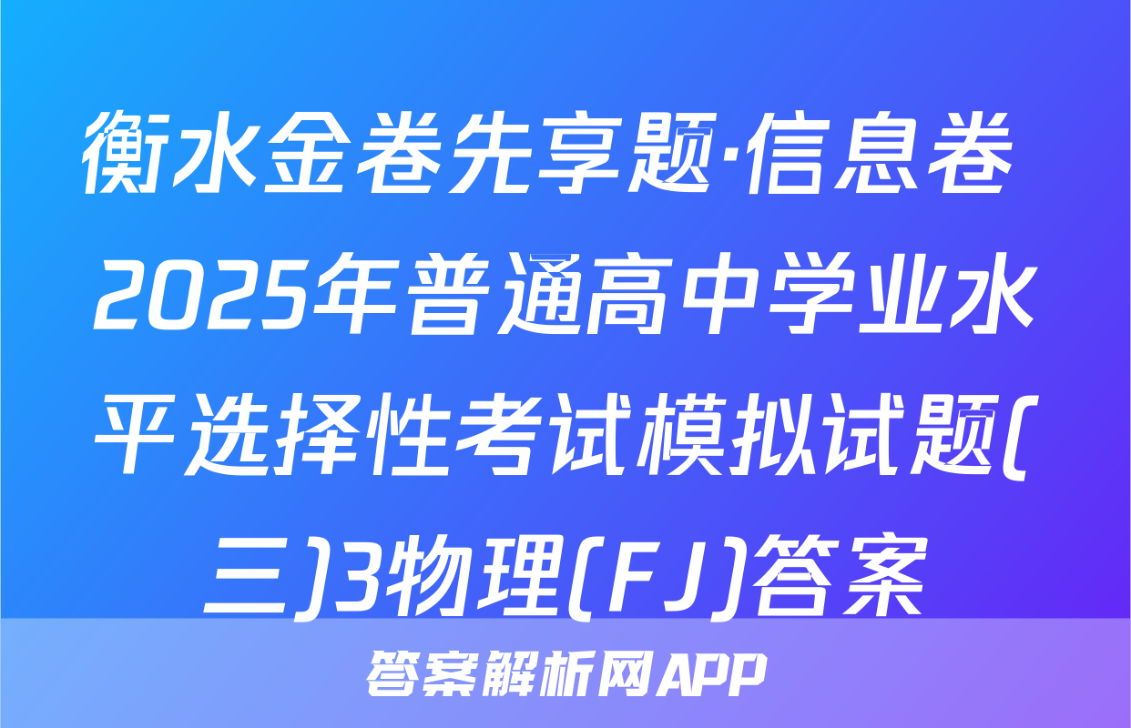 衡水金卷先享题·信息卷 2025年普通高中学业水平选择性考试模拟试题(三)3物理(FJ)答案