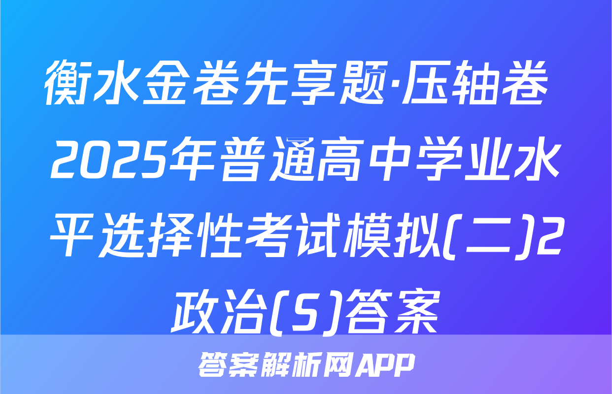 衡水金卷先享题·压轴卷 2025年普通高中学业水平选择性考试模拟(二)2政治(S)答案