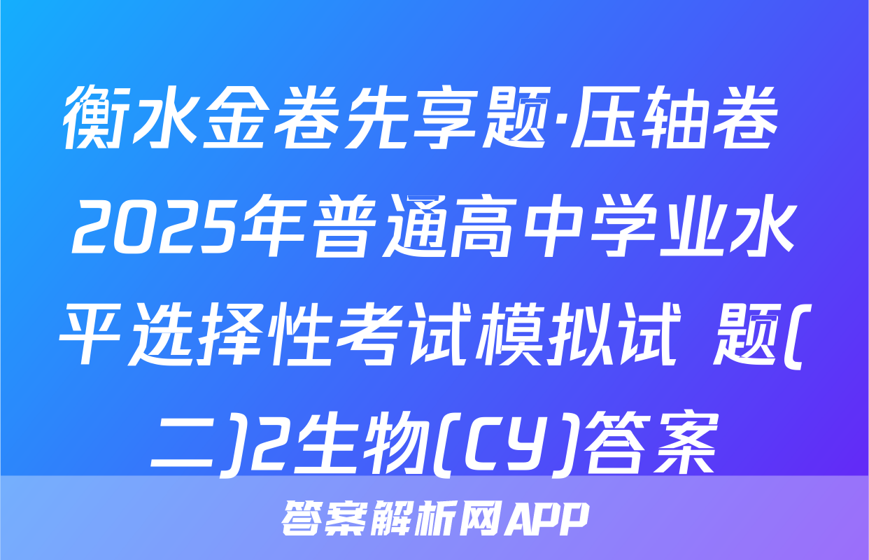 衡水金卷先享题·压轴卷 2025年普通高中学业水平选择性考试模拟试 题(二)2生物(CY)答案