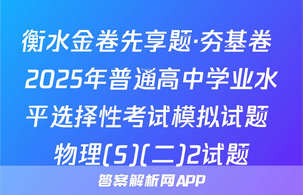 衡水金卷先享题·夯基卷 2025年普通高中学业水平选择性考试模拟试题 物理(S)(二)2试题