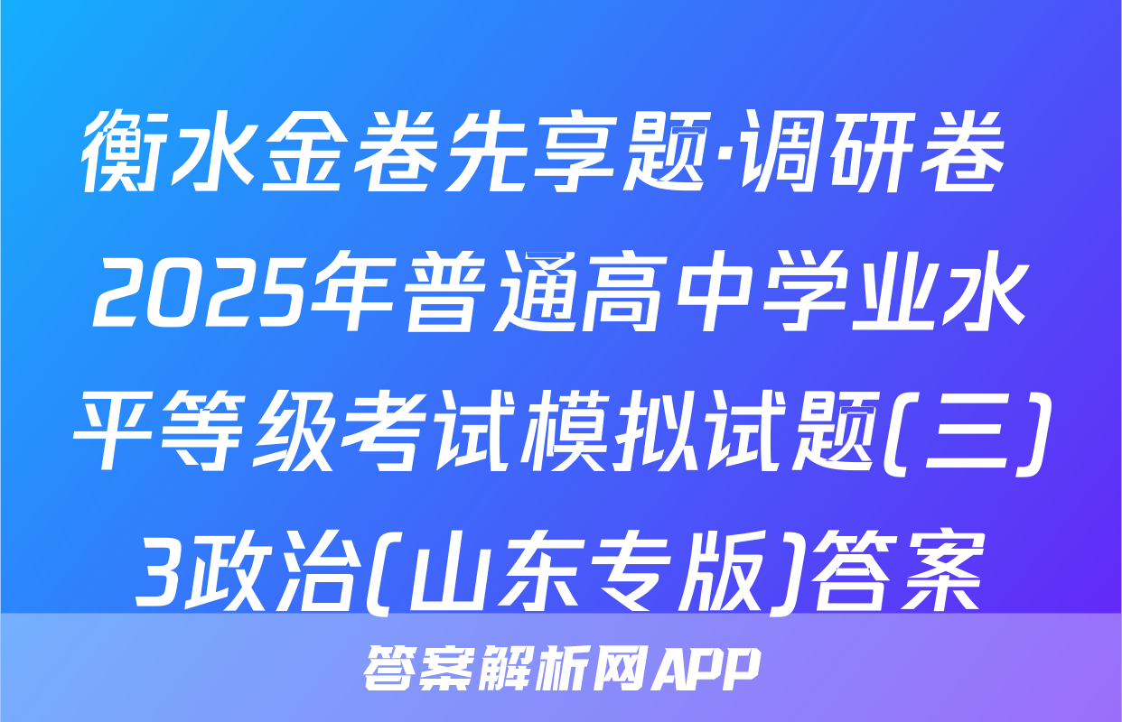 衡水金卷先享题·调研卷 2025年普通高中学业水平等级考试模拟试题(三)3政治(山东专版)答案