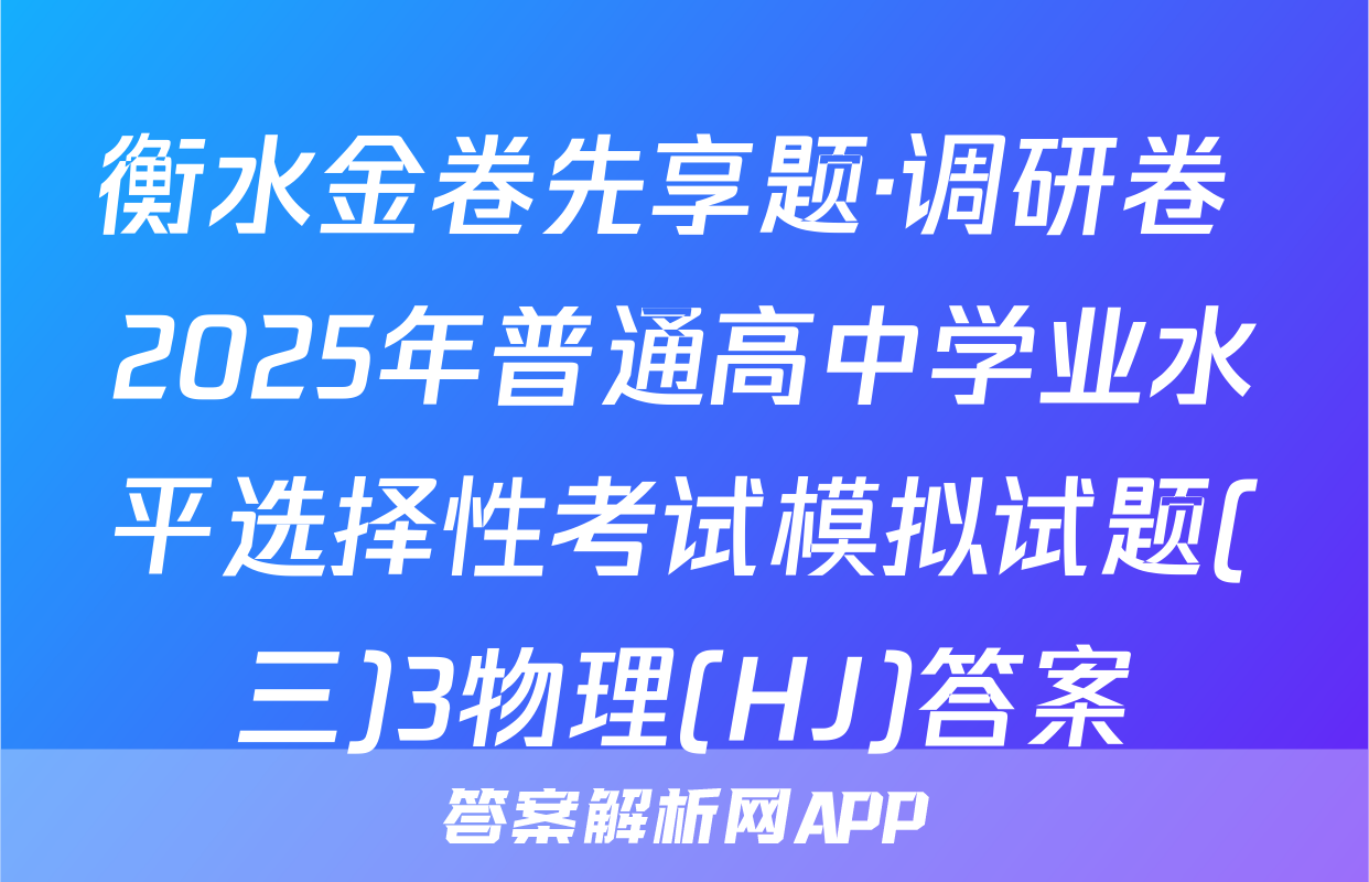 衡水金卷先享题·调研卷 2025年普通高中学业水平选择性考试模拟试题(三)3物理(HJ)答案