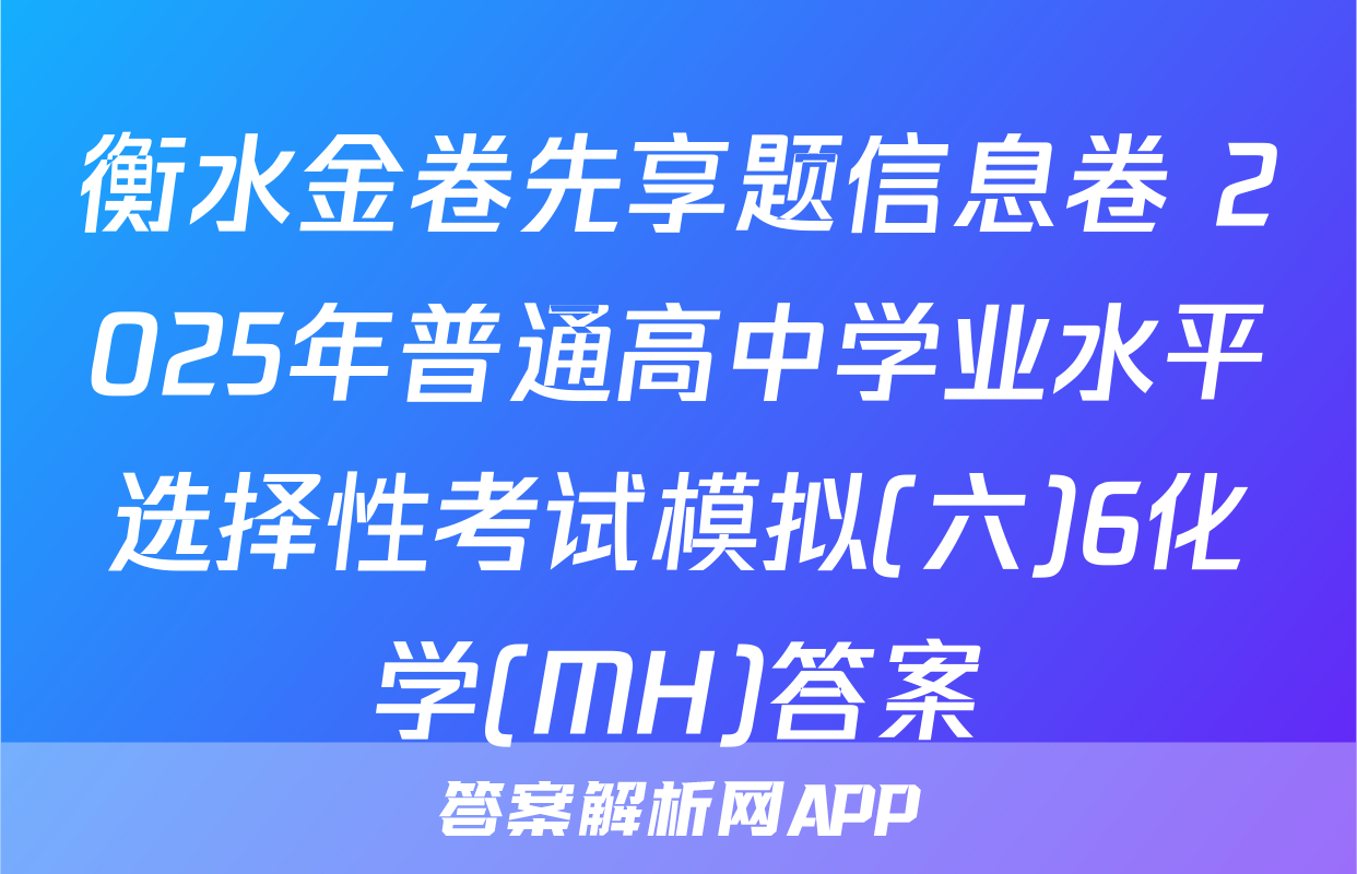 衡水金卷先享题信息卷 2025年普通高中学业水平选择性考试模拟(六)6化学(MH)答案