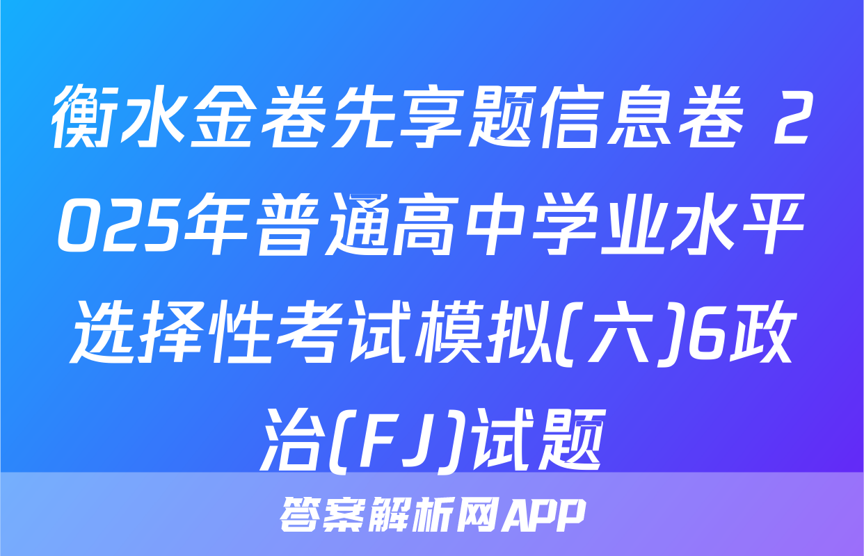 衡水金卷先享题信息卷 2025年普通高中学业水平选择性考试模拟(六)6政治(FJ)试题