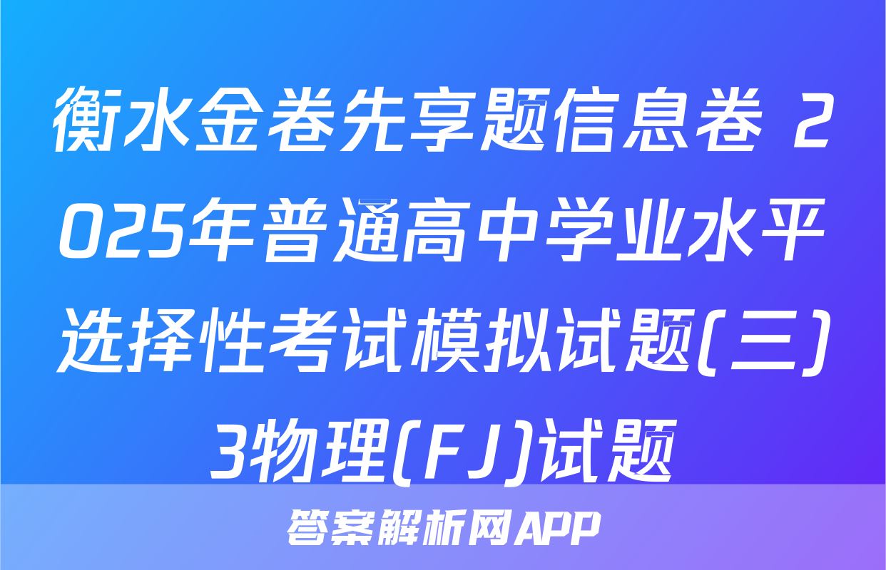 衡水金卷先享题信息卷 2025年普通高中学业水平选择性考试模拟试题(三)3物理(FJ)试题