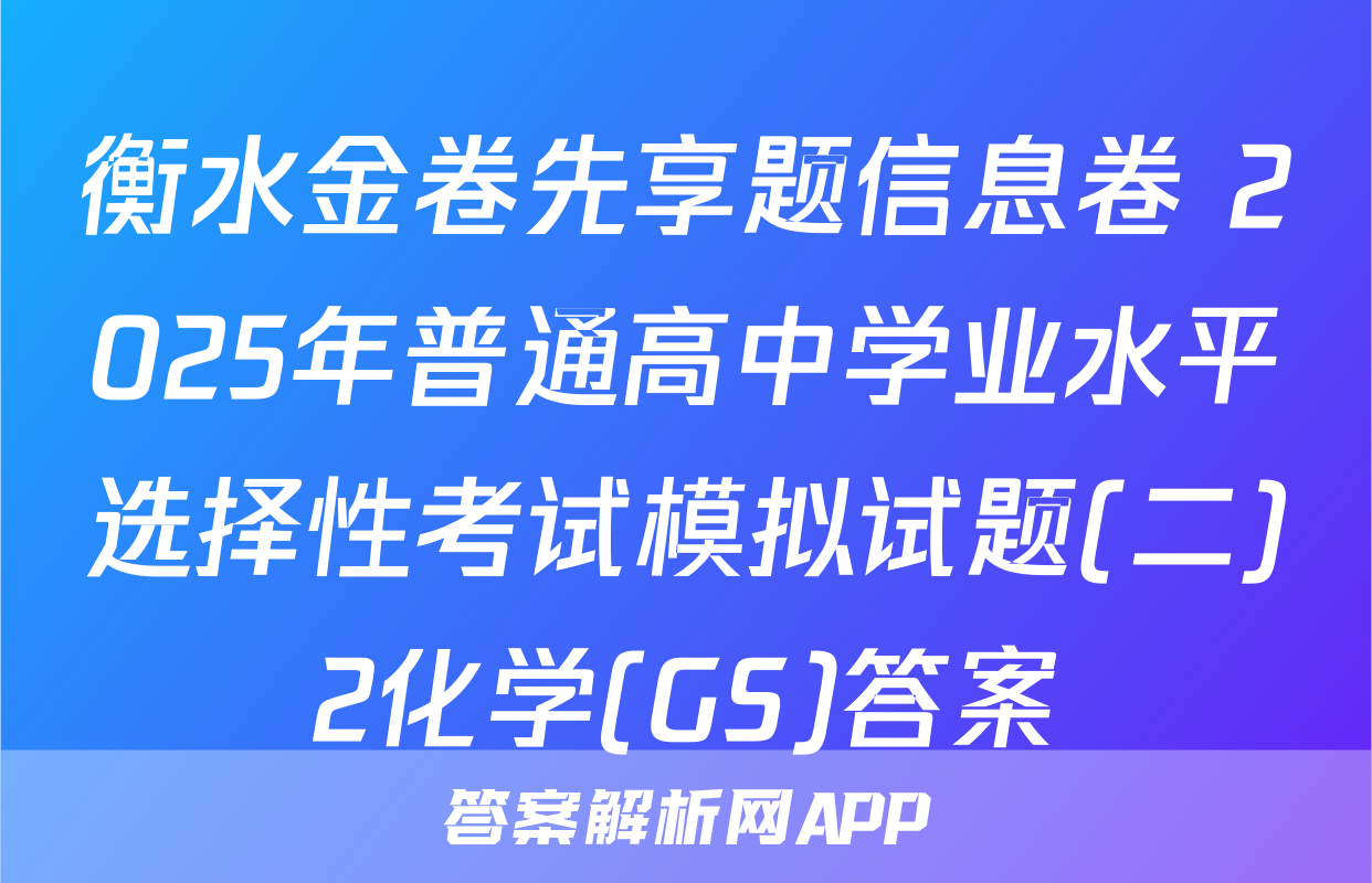 衡水金卷先享题信息卷 2025年普通高中学业水平选择性考试模拟试题(二)2化学(GS)答案