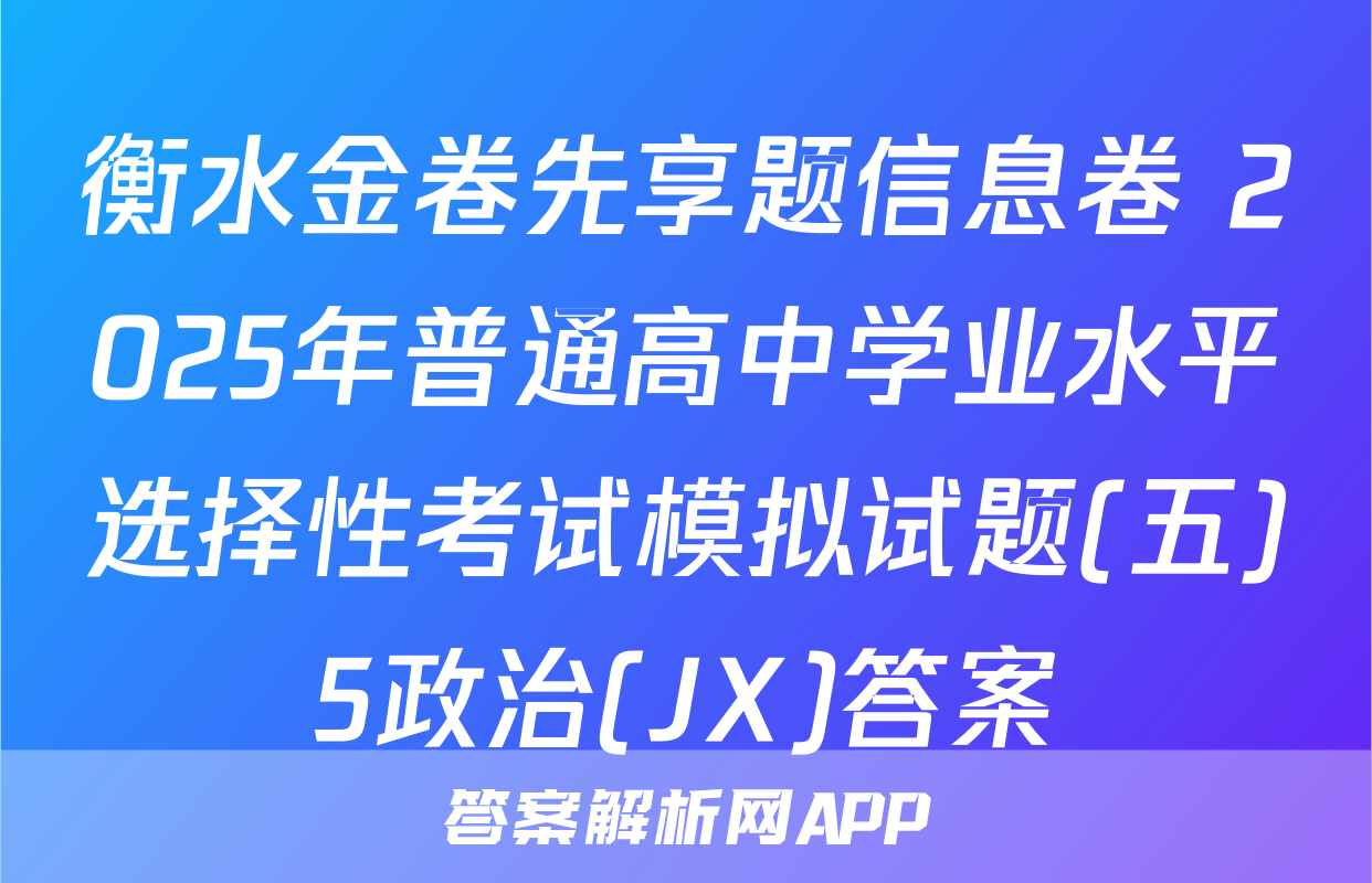 衡水金卷先享题信息卷 2025年普通高中学业水平选择性考试模拟试题(五)5政治(JX)答案