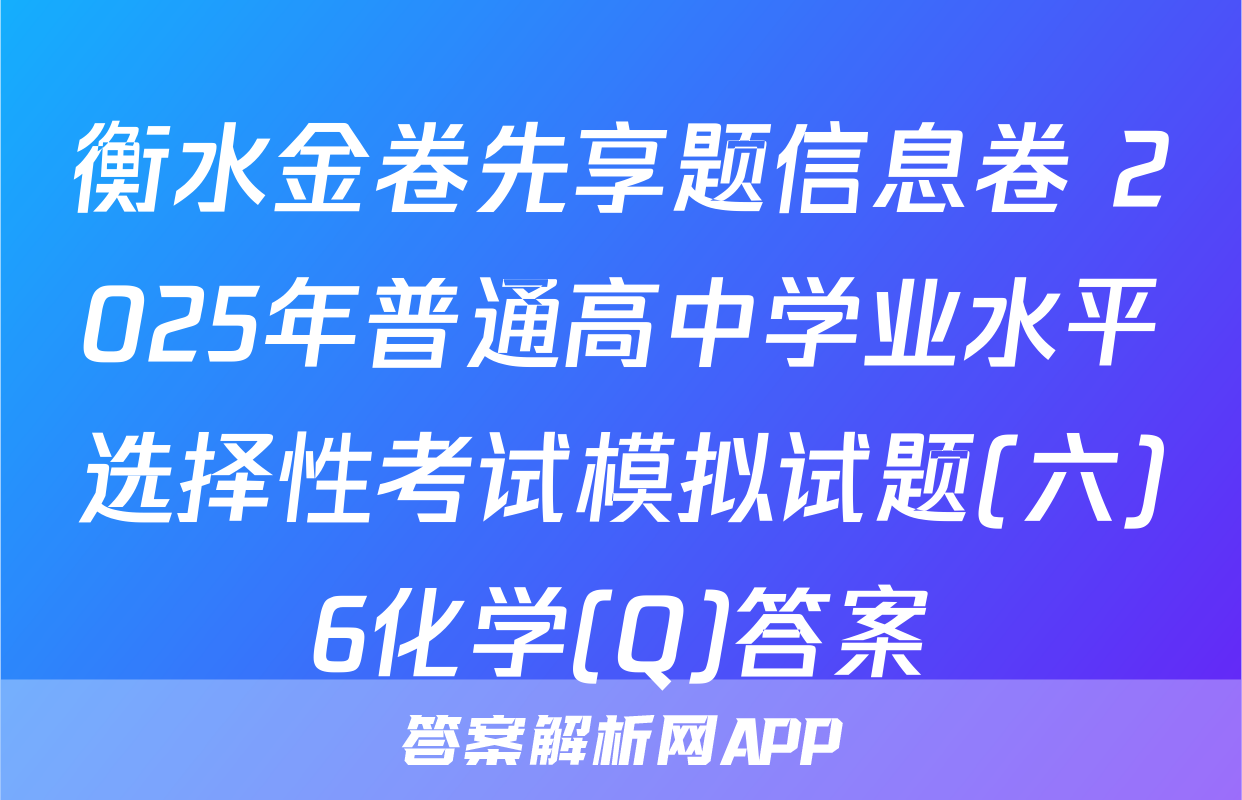 衡水金卷先享题信息卷 2025年普通高中学业水平选择性考试模拟试题(六)6化学(Q)答案