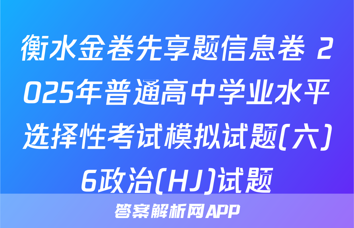 衡水金卷先享题信息卷 2025年普通高中学业水平选择性考试模拟试题(六)6政治(HJ)试题