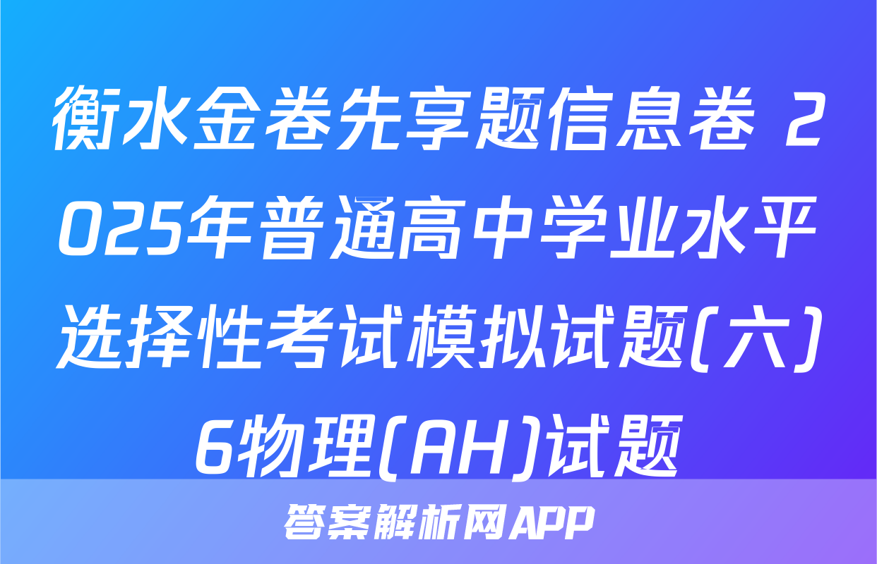 衡水金卷先享题信息卷 2025年普通高中学业水平选择性考试模拟试题(六)6物理(AH)试题