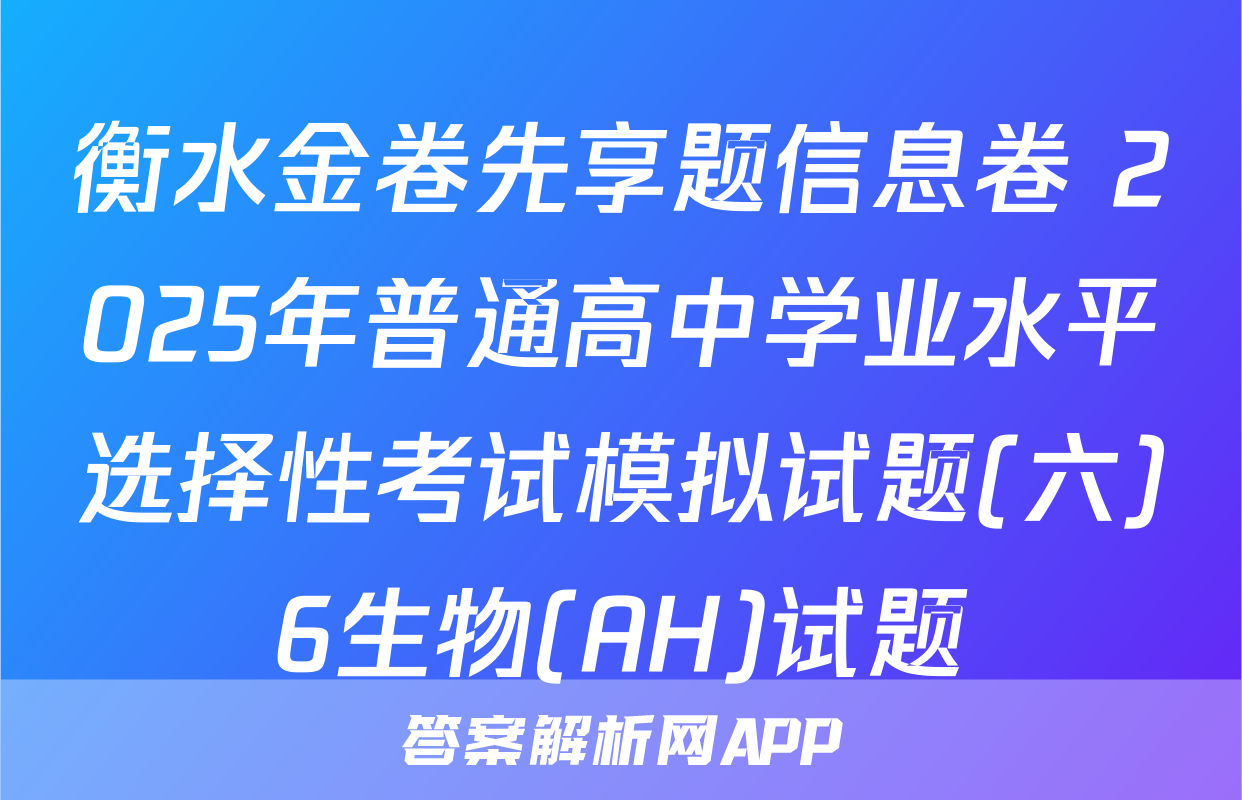衡水金卷先享题信息卷 2025年普通高中学业水平选择性考试模拟试题(六)6生物(AH)试题