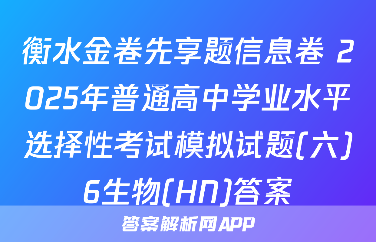衡水金卷先享题信息卷 2025年普通高中学业水平选择性考试模拟试题(六)6生物(HN)答案